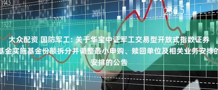 大众配资 国防军工: 关于华宝中证军工交易型开放式指数证券投资基金实施基金份额拆分并调整最小申购、赎回单位及相关业务安排的公告