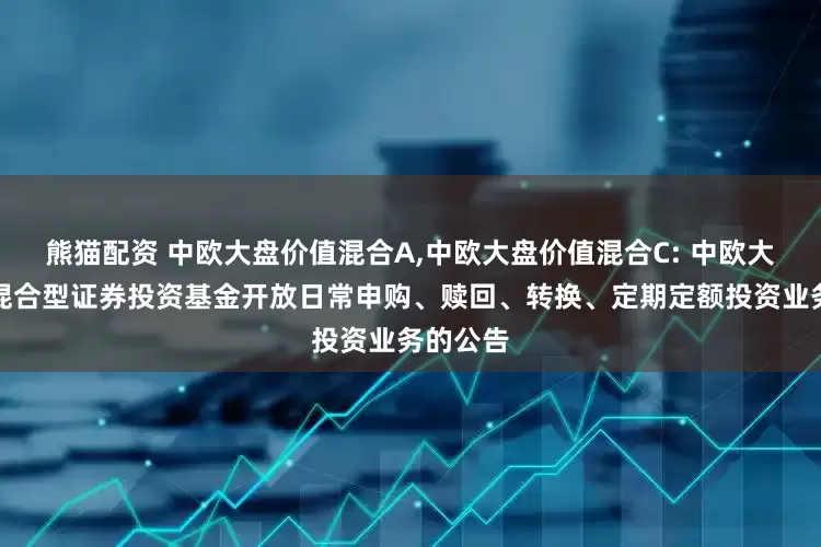 熊猫配资 中欧大盘价值混合A,中欧大盘价值混合C: 中欧大盘价值混合型证券投资基金开放日常申购、赎回、转换、定期定额投资业务的公告