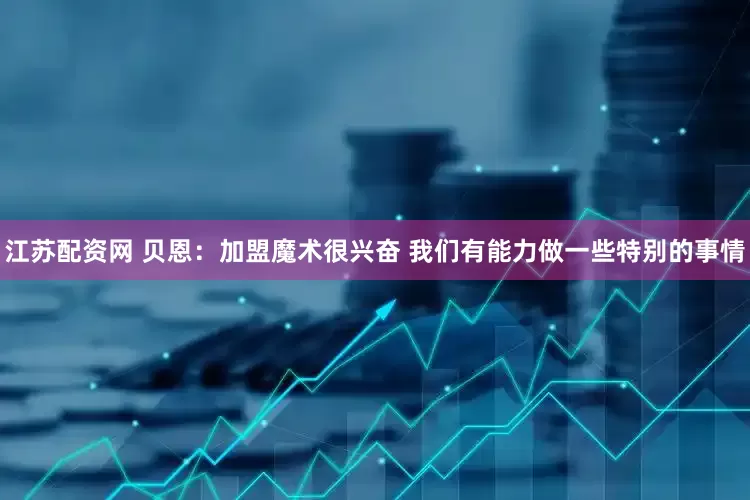 江苏配资网 贝恩：加盟魔术很兴奋 我们有能力做一些特别的事情