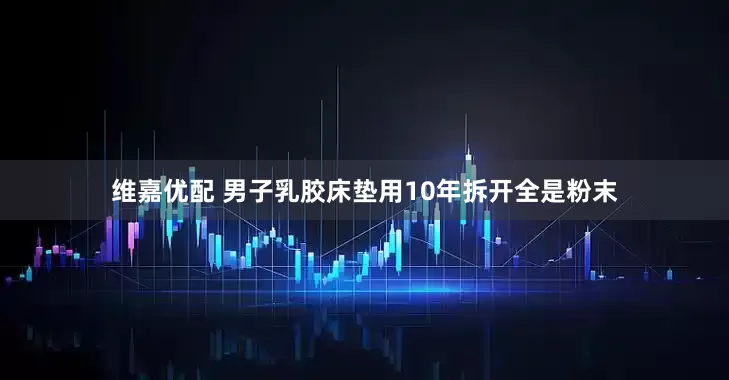 维嘉优配 男子乳胶床垫用10年拆开全是粉末