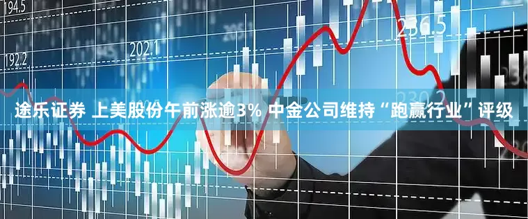 途乐证券 上美股份午前涨逾3% 中金公司维持“跑赢行业”评级