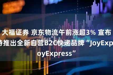大福证券 京东物流午前涨超3% 宣布在沙特推出全新自营B2C快递品牌“JoyExpress”