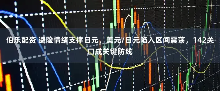 伯乐配资 避险情绪支撑日元，美元/日元陷入区间震荡，142关口成关键防线