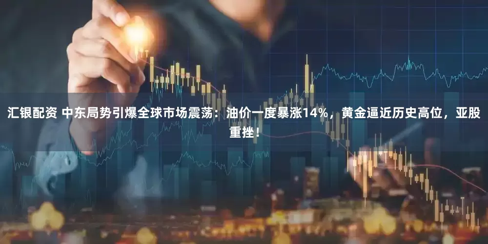汇银配资 中东局势引爆全球市场震荡：油价一度暴涨14%，黄金逼近历史高位，亚股重挫！