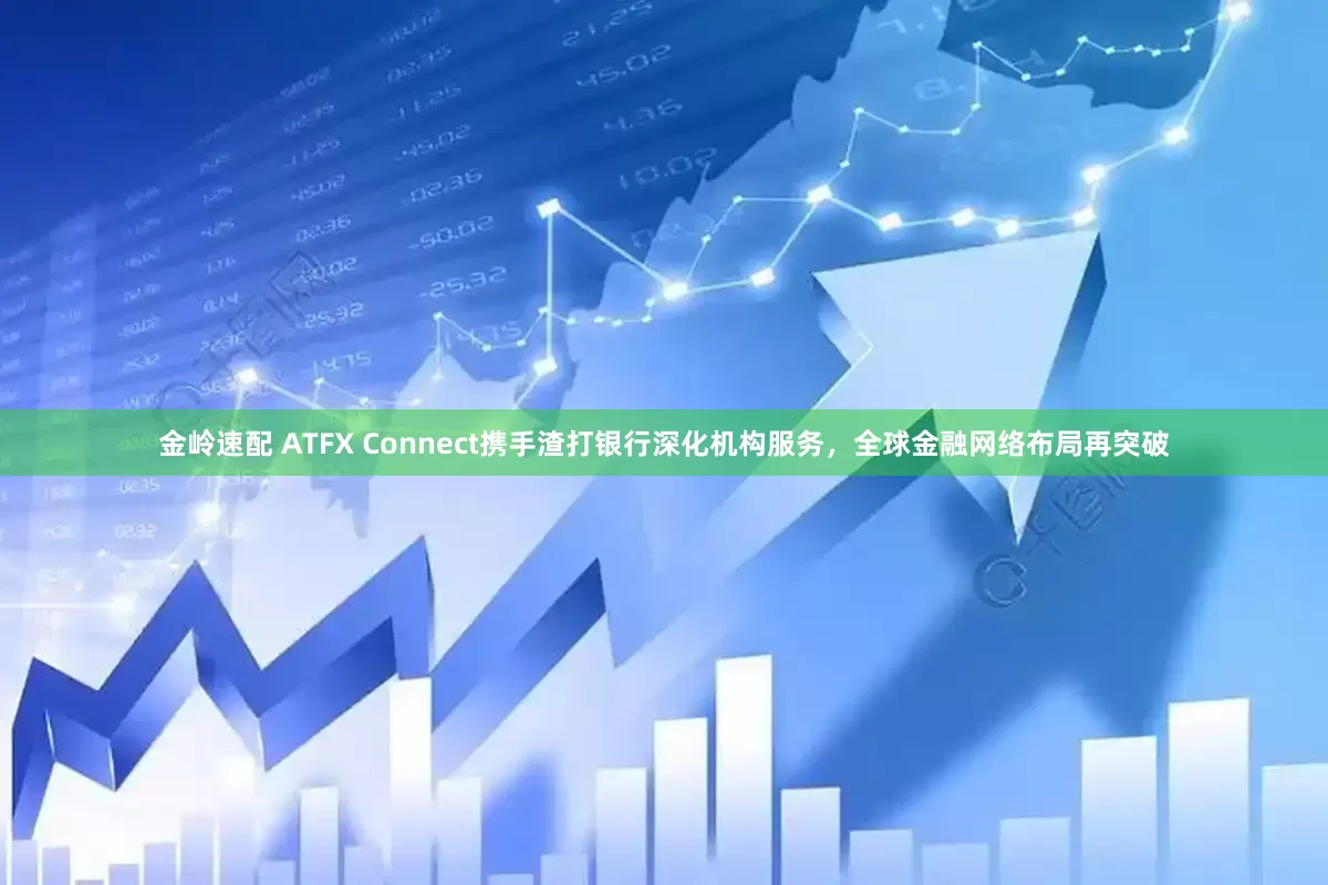 金岭速配 ATFX Connect携手渣打银行深化机构服务，全球金融网络布局再突破