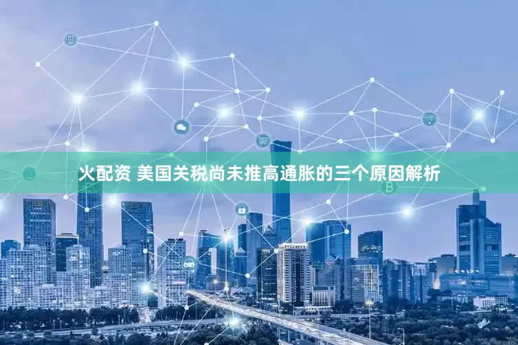 火配资 美国关税尚未推高通胀的三个原因解析