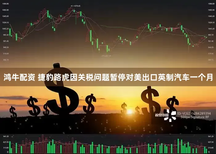 鸿牛配资 捷豹路虎因关税问题暂停对美出口英制汽车一个月