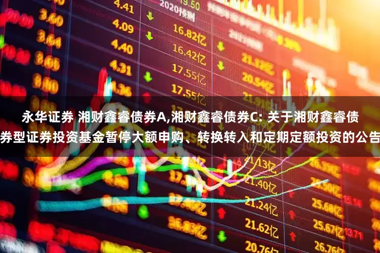 永华证券 湘财鑫睿债券A,湘财鑫睿债券C: 关于湘财鑫睿债券型证券投资基金暂停大额申购、转换转入和定期定额投资的公告