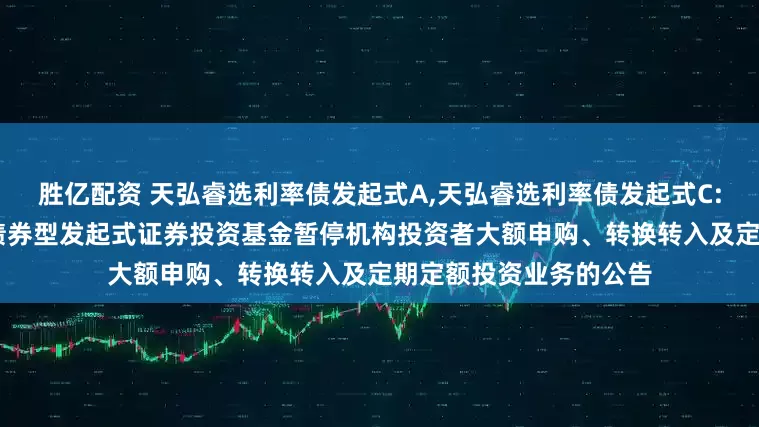胜亿配资 天弘睿选利率债发起式A,天弘睿选利率债发起式C: 关于天弘睿选利率债债券型发起式证券投资基金暂停机构投资者大额申购、转换转入及定期定额投资业务的公告