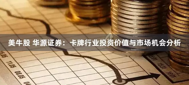 美牛股 华源证券：卡牌行业投资价值与市场机会分析