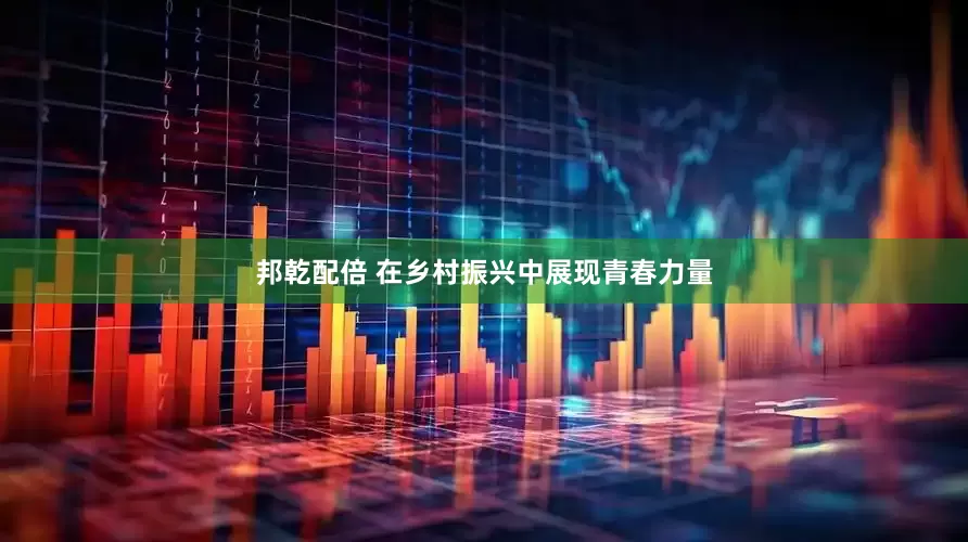 邦乾配倍 在乡村振兴中展现青春力量
