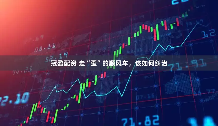 冠盈配资 走“歪”的顺风车，该如何纠治