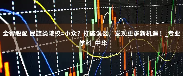 全智股配 民族类院校=小众？打破误区，发现更多新机遇！_专业_学科_中华