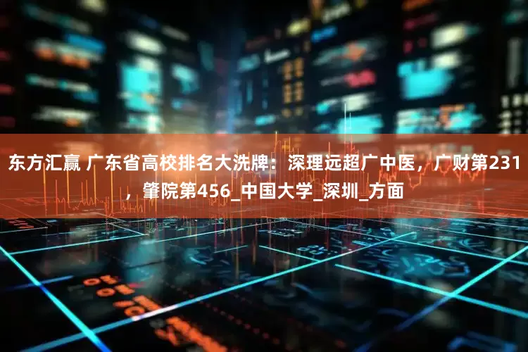 东方汇赢 广东省高校排名大洗牌：深理远超广中医，广财第231，肇院第456_中国大学_深圳_方面