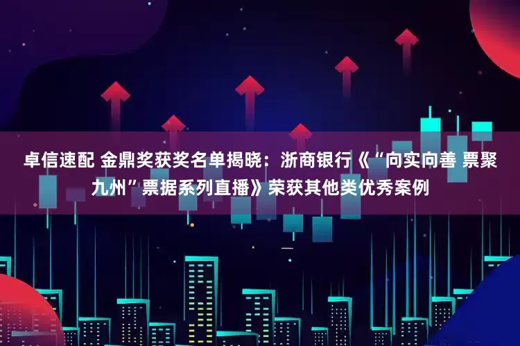 卓信速配 金鼎奖获奖名单揭晓：浙商银行《“向实向善 票聚九州”票据系列直播》荣获其他类优秀案例