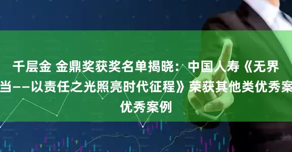 千层金 金鼎奖获奖名单揭晓：中国人寿《无界担当——以责任之光照亮时代征程》荣获其他类优秀案例