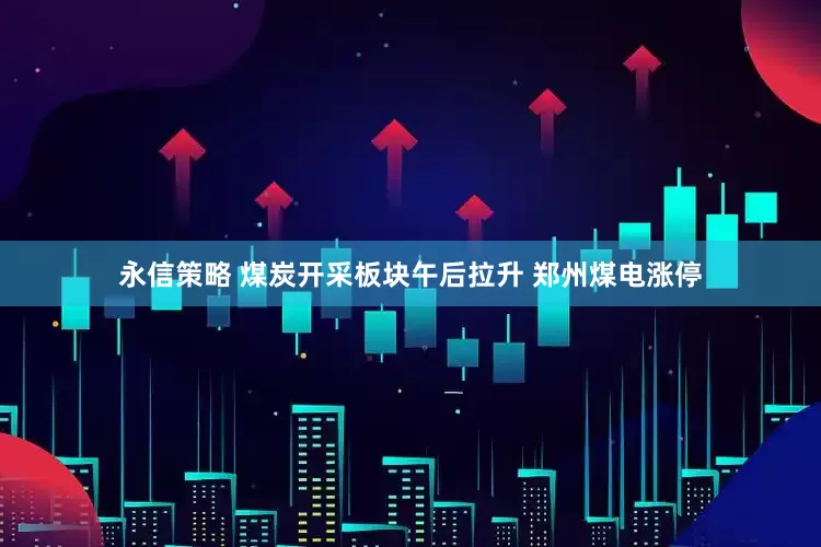 永信策略 煤炭开采板块午后拉升 郑州煤电涨停