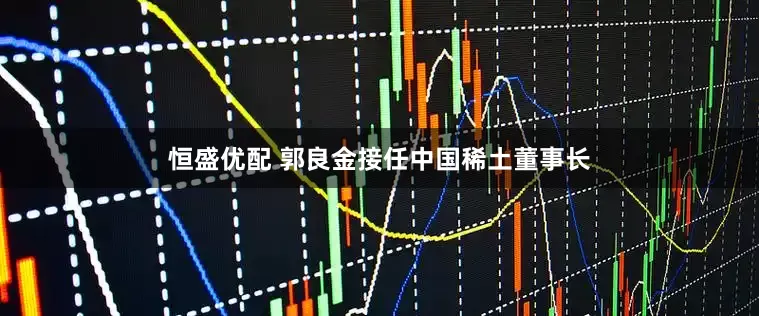 恒盛优配 郭良金接任中国稀土董事长