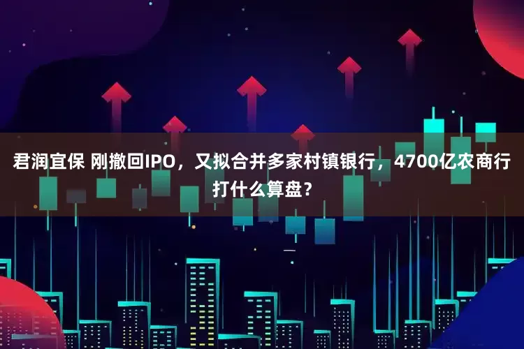 君润宜保 刚撤回IPO，又拟合并多家村镇银行，4700亿农商行打什么算盘？