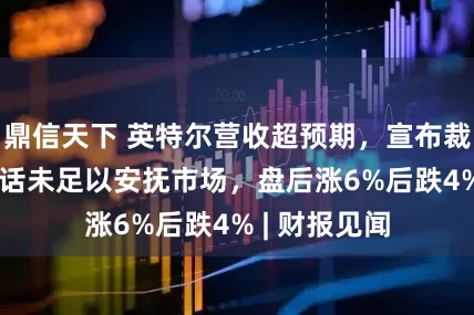鼎信天下 英特尔营收超预期，宣布裁员，CEO讲话未足以安抚市场，盘后涨6%后跌4% | 财报见闻