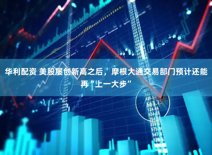 华利配资 美股屡创新高之后，摩根大通交易部门预计还能再“上一大步”