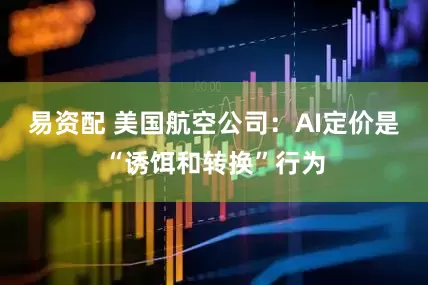 易资配 美国航空公司：AI定价是“诱饵和转换”行为