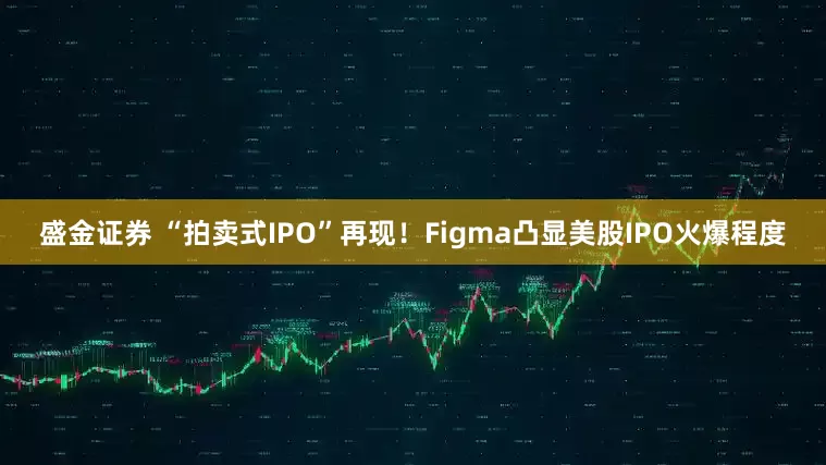 盛金证券 “拍卖式IPO”再现！Figma凸显美股IPO火爆程度