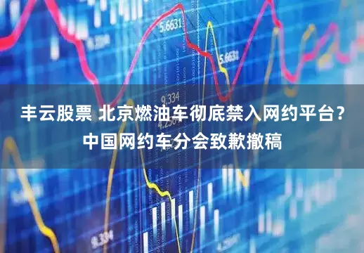 丰云股票 北京燃油车彻底禁入网约平台？中国网约车分会致歉撤稿