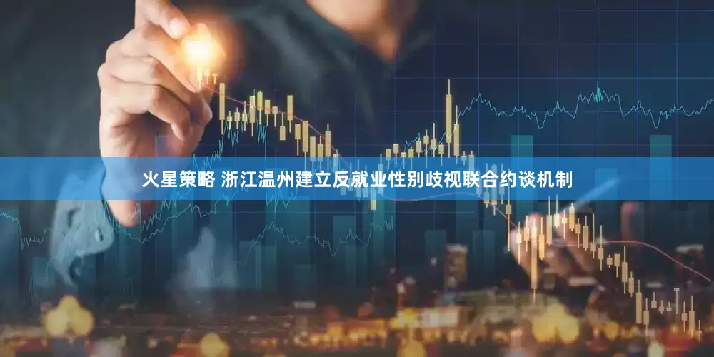 火星策略 浙江温州建立反就业性别歧视联合约谈机制
