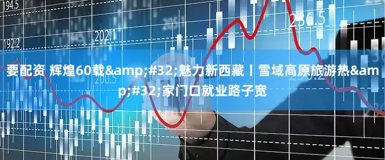 要配资 辉煌60载&#32;魅力新西藏丨雪域高原旅游热&#32;家门口就业路子宽
