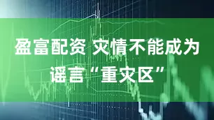 盈富配资 灾情不能成为谣言“重灾区”
