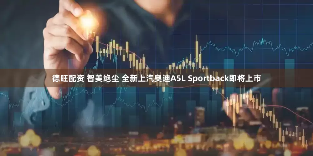 德旺配资 智美绝尘 全新上汽奥迪A5L Sportback即将上市