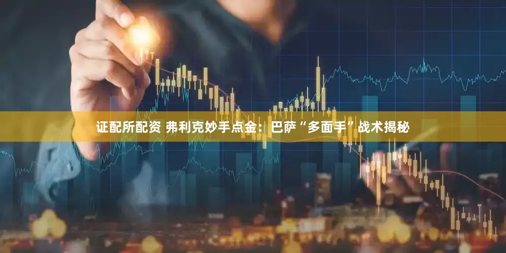 证配所配资 弗利克妙手点金：巴萨“多面手”战术揭秘