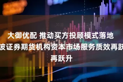 大御优配 推动买方投顾模式落地 宁波证券期货机构资本市场服务质效再跃升