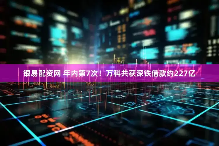 银易配资网 年内第7次！万科共获深铁借款约227亿