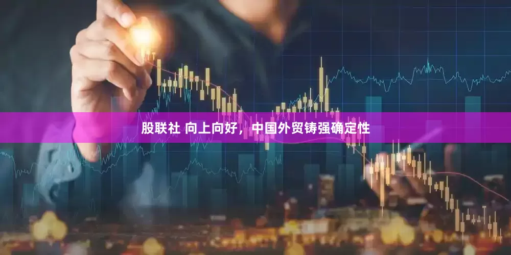 股联社 向上向好，中国外贸铸强确定性
