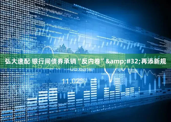 弘大速配 银行间债券承销“反内卷”&#32;再添新规