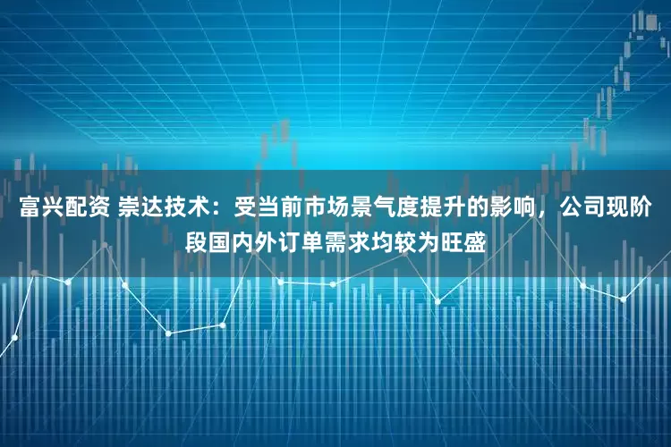 富兴配资 崇达技术：受当前市场景气度提升的影响，公司现阶段国内外订单需求均较为旺盛