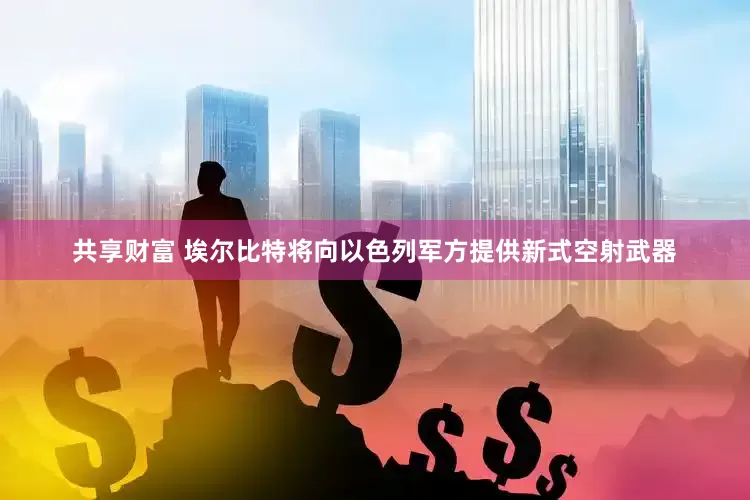 共享财富 埃尔比特将向以色列军方提供新式空射武器