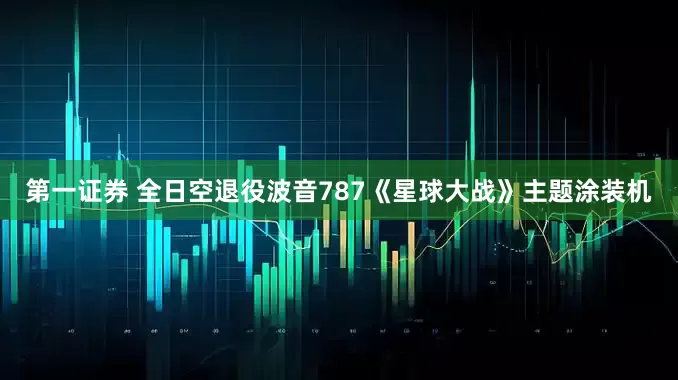 第一证券 全日空退役波音787《星球大战》主题涂装机