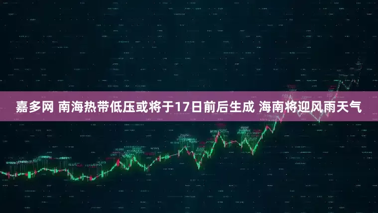 嘉多网 南海热带低压或将于17日前后生成 海南将迎风雨天气