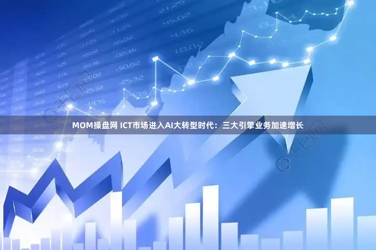 MOM操盘网 ICT市场进入AI大转型时代：三大引擎业务加速增长