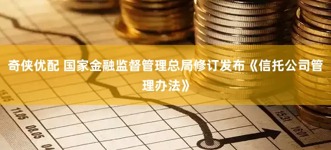 奇侠优配 国家金融监督管理总局修订发布《信托公司管理办法》