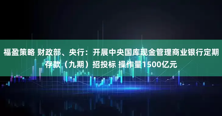 福盈策略 财政部、央行：开展中央国库现金管理商业银行定期存款（九期）招投标 操作量1500亿元