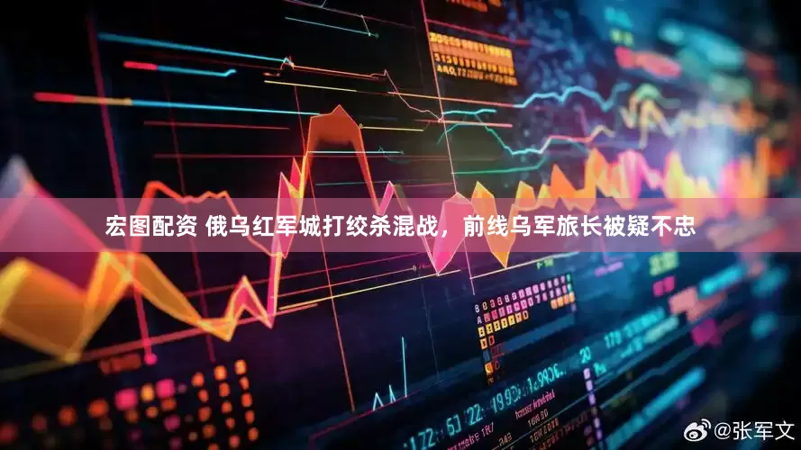 宏图配资 俄乌红军城打绞杀混战，前线乌军旅长被疑不忠