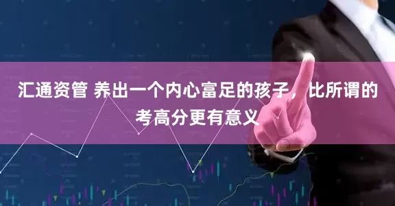 汇通资管 养出一个内心富足的孩子,比所谓的考高分更有意义