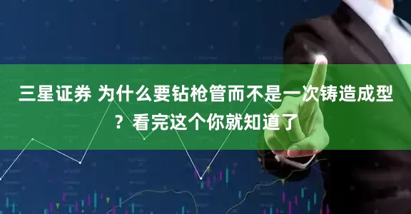 三星证券 为什么要钻枪管而不是一次铸造成型?看完这个你就知道了