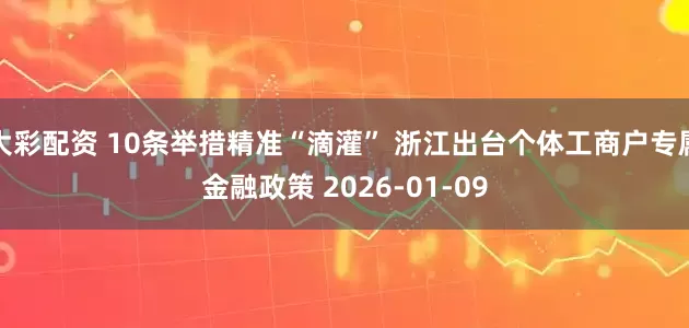 大彩配资 10条举措精准“滴灌” 浙江出台个体工商户专属金融政策 2026-01-09