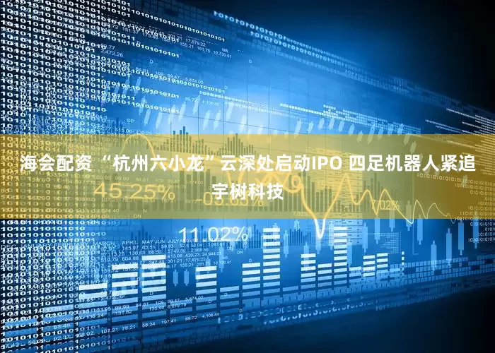 海会配资 “杭州六小龙”云深处启动IPO 四足机器人紧追宇树科技