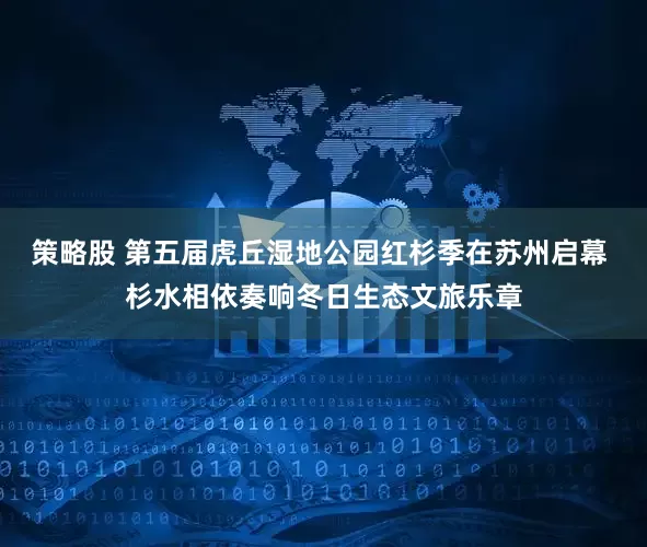 策略股 第五届虎丘湿地公园红杉季在苏州启幕 杉水相依奏响冬日生态文旅乐章
